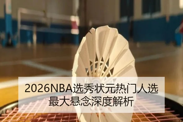 2026NBA选秀状元热门人选最大悬念深度解析