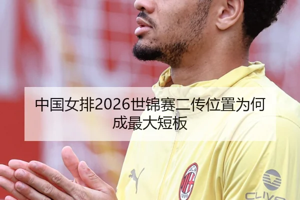 中国女排2026世锦赛二传位置为何成最大短板